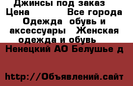 Джинсы под заказ. › Цена ­ 1 400 - Все города Одежда, обувь и аксессуары » Женская одежда и обувь   . Ненецкий АО,Белушье д.